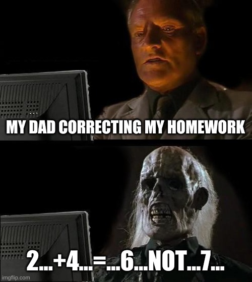 I'll Just Wait Here | MY DAD CORRECTING MY HOMEWORK; 2...+4...=...6...NOT...7... | image tagged in memes,i'll just wait here | made w/ Imgflip meme maker