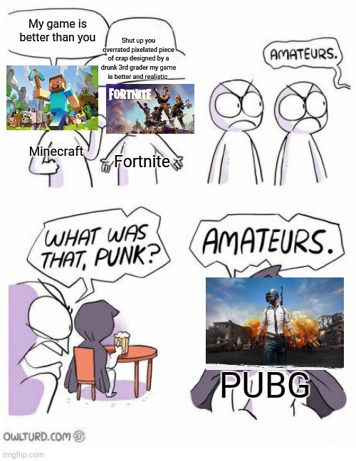 Upvote = Minecraft and (Among Us not included)  Downvote = PUBG And Fortnite | My game is better than you; Shut up you overrated pixelated piece of crap designed by a drunk 3rd grader my game is better and realistic; Minecraft; Fortnite; PUBG | image tagged in amateurs | made w/ Imgflip meme maker