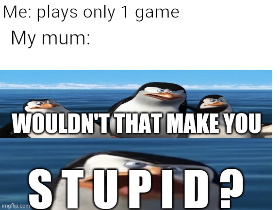 Yes | Me: plays only 1 game; My mum:; WOULDN'T THAT MAKE YOU; S T U P I D ? | image tagged in funny memes,penguin,video games | made w/ Imgflip meme maker