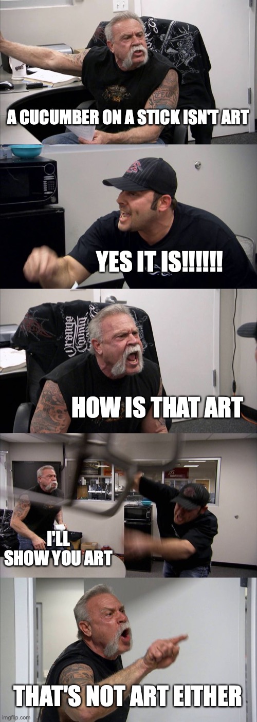 American Chopper Argument Meme | A CUCUMBER ON A STICK ISN'T ART; YES IT IS!!!!!! HOW IS THAT ART; I'LL SHOW YOU ART; THAT'S NOT ART EITHER | image tagged in memes,american chopper argument | made w/ Imgflip meme maker