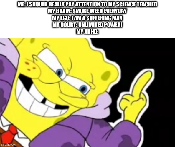 true story | ME: I SHOULD REALLY PAY ATTENTION TO MY SCIENCE TEACHER
MY BRAIN: SMOKE WEED EVERYDAY
MY EGO: I AM A SUFFERING MAN
MY DOUBT: UNLIMITED POWER!
MY ADHD: | image tagged in memes,funny,school,yes,middle finger | made w/ Imgflip meme maker