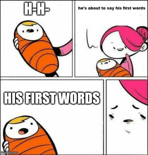 wat | H-H-; HIS FIRST WORDS | image tagged in he is about to say his first words | made w/ Imgflip meme maker