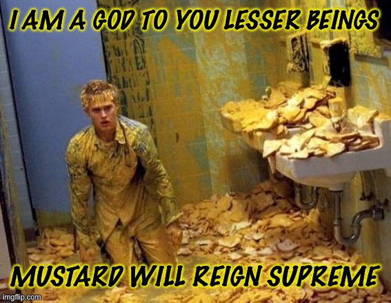 Mustard cult |  I AM A GOD TO YOU LESSER BEINGS; MUSTARD WILL REIGN SUPREME | image tagged in mustard | made w/ Imgflip meme maker