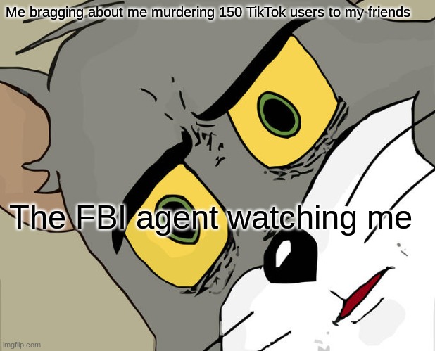 lol | Me bragging about me murdering 150 TikTok users to my friends; The FBI agent watching me | image tagged in memes,unsettled tom | made w/ Imgflip meme maker