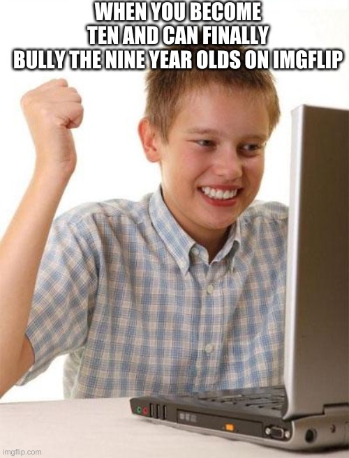 nine ear old | WHEN YOU BECOME TEN AND CAN FINALLY BULLY THE NINE YEAR OLDS ON IMGFLIP | image tagged in memes,first day on the internet kid | made w/ Imgflip meme maker