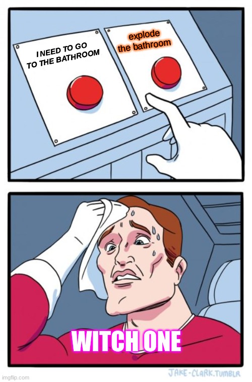 Two Buttons Meme | explode the bathroom; I NEED TO GO TO THE BATHROOM; WITCH ONE | image tagged in memes,two buttons | made w/ Imgflip meme maker