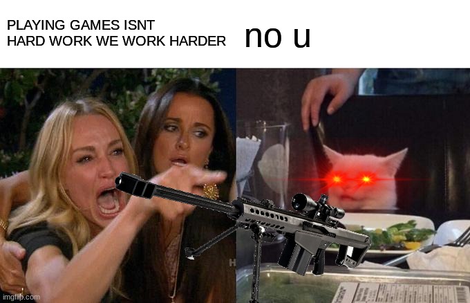 no u | PLAYING GAMES ISNT HARD WORK WE WORK HARDER; no u | image tagged in memes,funny | made w/ Imgflip meme maker