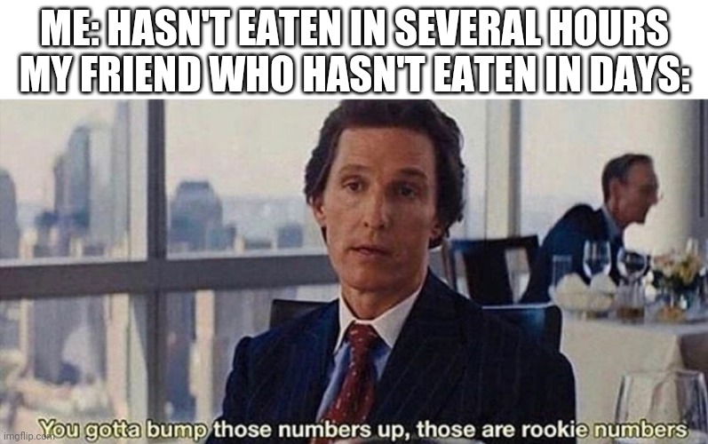 You gotta bump those numbers up those are rookie numbers | ME: HASN'T EATEN IN SEVERAL HOURS
MY FRIEND WHO HASN'T EATEN IN DAYS: | image tagged in you gotta bump those numbers up those are rookie numbers | made w/ Imgflip meme maker