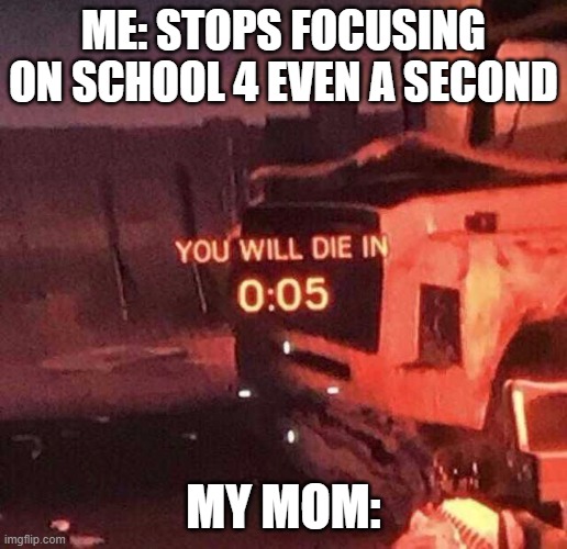You will die in 0:05 | ME: STOPS FOCUSING ON SCHOOL 4 EVEN A SECOND; MY MOM: | image tagged in you will die in 0 05 | made w/ Imgflip meme maker
