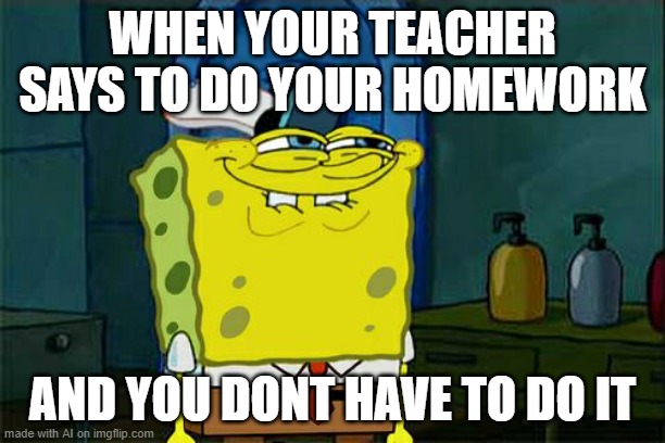 Don't You Squidward | WHEN YOUR TEACHER SAYS TO DO YOUR HOMEWORK; AND YOU DONT HAVE TO DO IT | image tagged in memes,don't you squidward | made w/ Imgflip meme maker