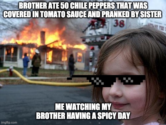 Disaster Girl Meme | BROTHER ATE 50 CHILE PEPPERS THAT WAS COVERED IN TOMATO SAUCE AND PRANKED BY SISTER; ME WATCHING MY BROTHER HAVING A SPICY DAY | image tagged in memes,disaster girl | made w/ Imgflip meme maker