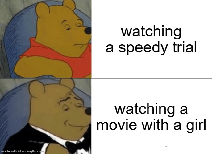 Tuxedo Winnie The Pooh | watching a speedy trial; watching a movie with a girl | image tagged in memes,tuxedo winnie the pooh | made w/ Imgflip meme maker