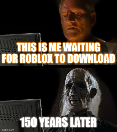 Roblox | THIS IS ME WAITING FOR ROBLOX TO DOWNLOAD; 150 YEARS LATER | image tagged in memes,i'll just wait here | made w/ Imgflip meme maker