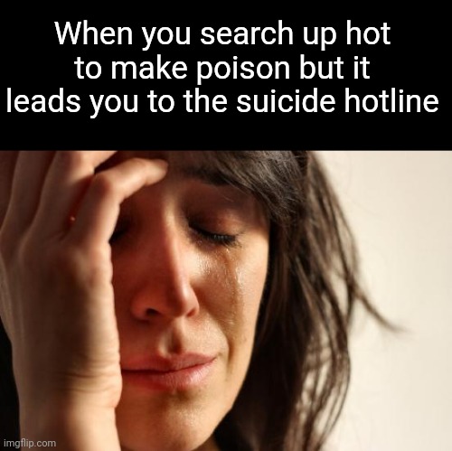 I don't know how to make poison, so I wanted to know how, for the you know what | When you search up hot to make poison but it leads you to the suicide hotline | image tagged in memes,first world problems | made w/ Imgflip meme maker