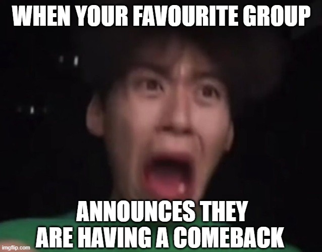 kpop feeling | WHEN YOUR FAVOURITE GROUP; ANNOUNCES THEY ARE HAVING A COMEBACK | image tagged in kpop fans be like | made w/ Imgflip meme maker