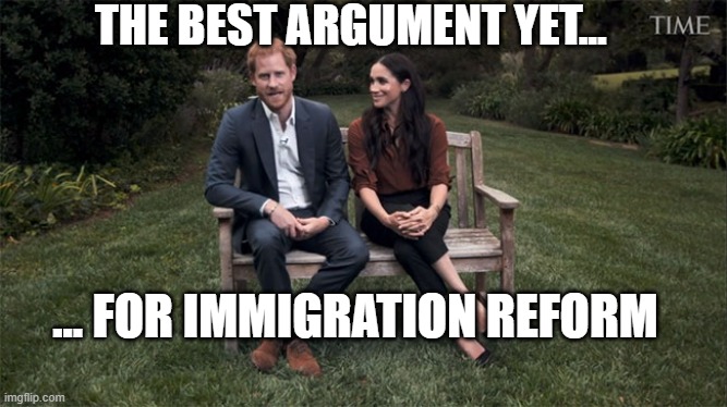 Immigration Reform | THE BEST ARGUMENT YET... ... FOR IMMIGRATION REFORM | image tagged in harry and meghan,rich people,privilege,politics,royals,ignorance | made w/ Imgflip meme maker