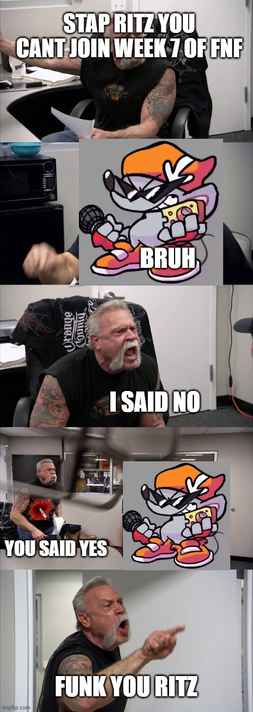 American Chopper Argument | STAP RITZ YOU CANT JOIN WEEK 7 OF FNF; BRUH; I SAID NO; YOU SAID YES; FUNK YOU RITZ | image tagged in memes,american chopper argument | made w/ Imgflip meme maker