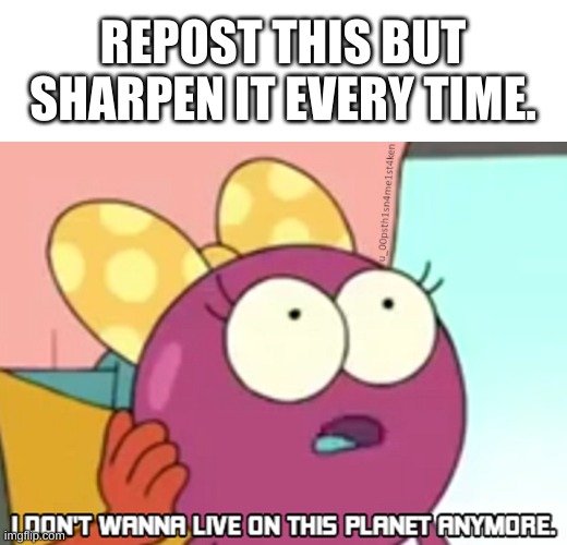 e | REPOST THIS BUT SHARPEN IT EVERY TIME. | image tagged in i don't wanna live on this planet anymore | made w/ Imgflip meme maker