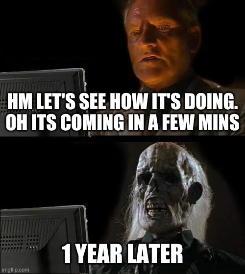 i guess i'll wait | HM, LET'S SEE HOW IT'S DOING. OH IT'S COMING IN A FEW MINS; 1 YEAR LATER | image tagged in memes,i'll just wait here | made w/ Imgflip meme maker