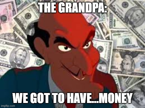 We got to have money | THE GRANDPA: WE GOT TO HAVE...MONEY | image tagged in we got to have money | made w/ Imgflip meme maker