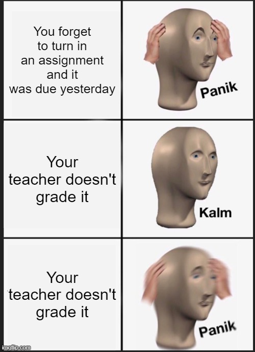 Well that's a RIP | You forget to turn in an assignment and it was due yesterday; Your teacher doesn't grade it; Your teacher doesn't grade it | image tagged in memes,panik kalm panik,school,work,homework | made w/ Imgflip meme maker