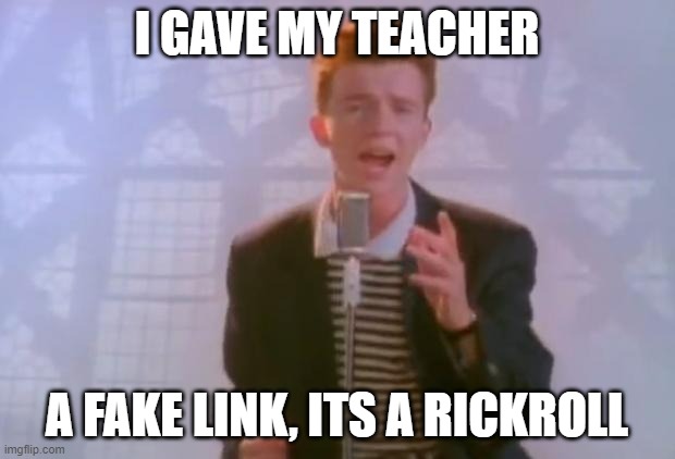 Will it work? | I GAVE MY TEACHER; A FAKE LINK, ITS A RICKROLL | image tagged in rick astley | made w/ Imgflip meme maker