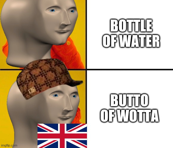 how we say it vs how britians say it | BOTTLE OF WATER; BUTTO OF WOTTA | image tagged in lol so funny | made w/ Imgflip meme maker