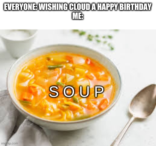 true. | EVERYONE: WISHING CLOUD A HAPPY BIRTHDAY
ME:; S O U P | image tagged in memes,funny,true story,also happy birthday cloud | made w/ Imgflip meme maker