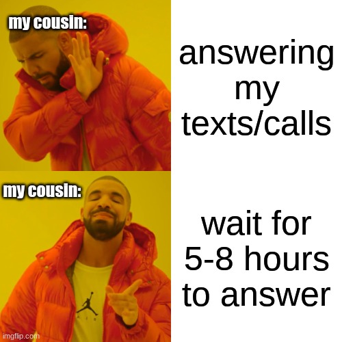 Drake Hotline Bling | answering my texts/calls; my cousin:; my cousin:; wait for 5-8 hours to answer | image tagged in memes,drake hotline bling | made w/ Imgflip meme maker