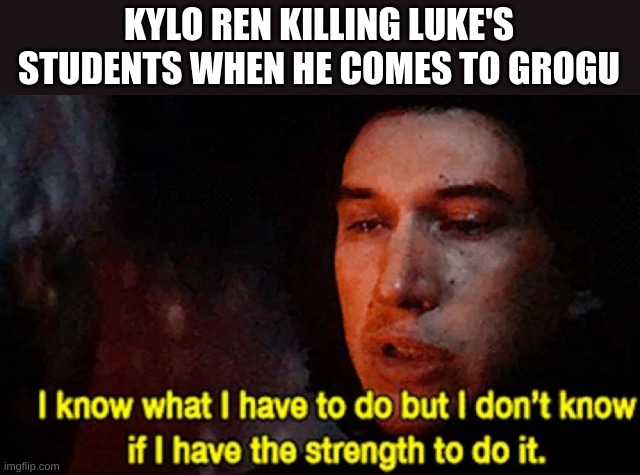 *quit sobbing* | KYLO REN KILLING LUKE'S STUDENTS WHEN HE COMES TO GROGU | image tagged in i know what i have to do but i don t know if i have the strength | made w/ Imgflip meme maker