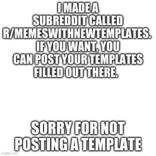 thanks | I MADE A SUBREDDIT CALLED R/MEMESWITHNEWTEMPLATES.  IF YOU WANT, YOU CAN POST YOUR TEMPLATES FILLED OUT THERE. SORRY FOR NOT POSTING A TEMPLATE | image tagged in memes,blank transparent square,custom template,meme template | made w/ Imgflip meme maker