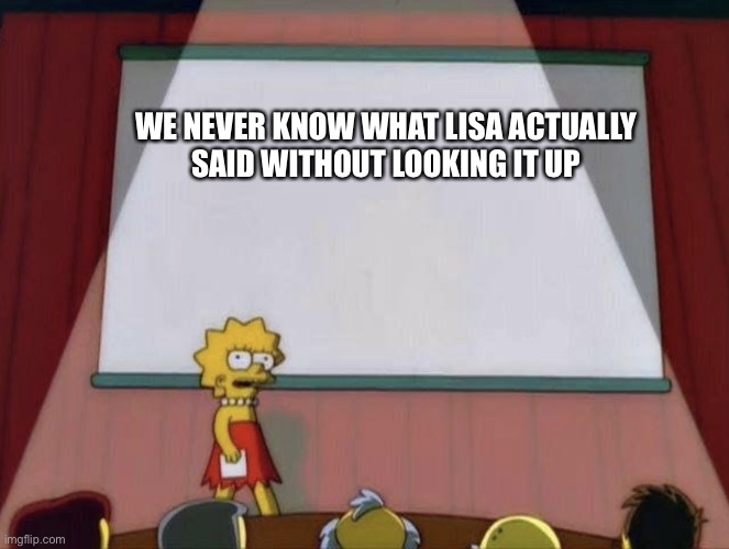 Lisa petition meme | WE NEVER KNOW WHAT LISA ACTUALLY SAID WITHOUT LOOKING IT UP | image tagged in lisa petition meme | made w/ Imgflip meme maker