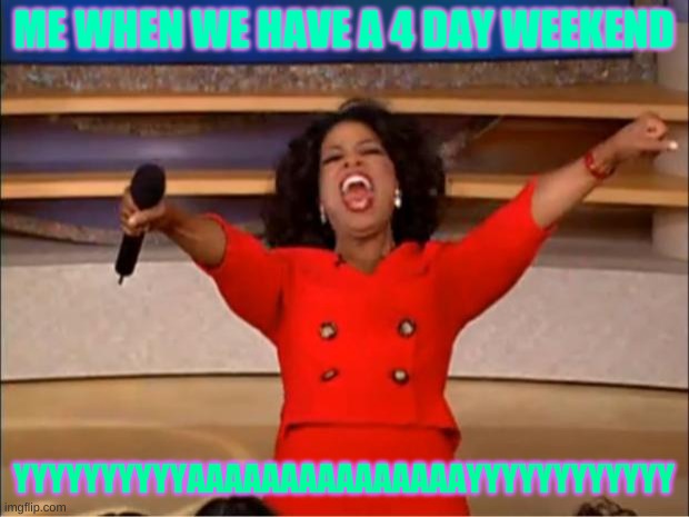Oprah You Get A | ME WHEN WE HAVE A 4 DAY WEEKEND; YYYYYYYYYYAAAAAAAAAAAAAAAYYYYYYYYYYYY | image tagged in memes,oprah you get a | made w/ Imgflip meme maker