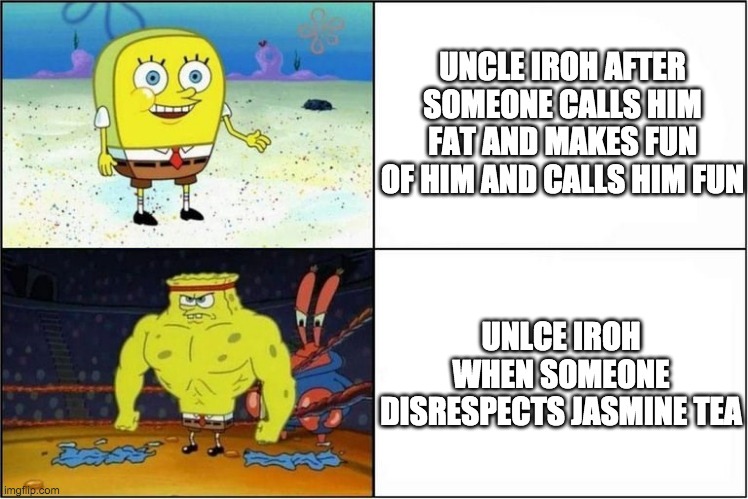 Weak vs Strong Spongebob | UNCLE IROH AFTER SOMEONE CALLS HIM FAT AND MAKES FUN OF HIM AND CALLS HIM FUN; UNLCE IROH WHEN SOMEONE DISRESPECTS JASMINE TEA | image tagged in weak vs strong spongebob | made w/ Imgflip meme maker