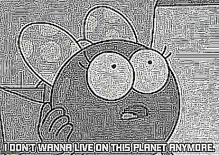 Sharpened 25 times | image tagged in i don't want to live on this planet anymore | made w/ Imgflip meme maker
