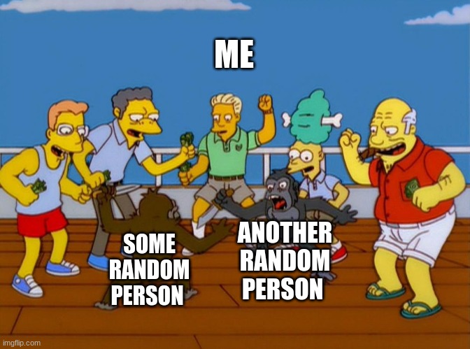 Simpsons Monkey Fight | ME; ANOTHER RANDOM PERSON; SOME RANDOM PERSON | image tagged in simpsons monkey fight | made w/ Imgflip meme maker