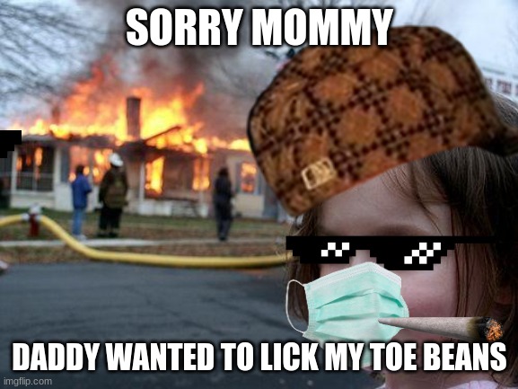 nice | SORRY MOMMY; DADDY WANTED TO LICK MY TOE BEANS | image tagged in disaster girl | made w/ Imgflip meme maker