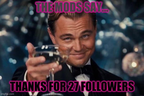 Leonardo Dicaprio Cheers | THE MODS SAY... THANKS FOR 27 FOLLOWERS | image tagged in memes,leonardo dicaprio cheers | made w/ Imgflip meme maker