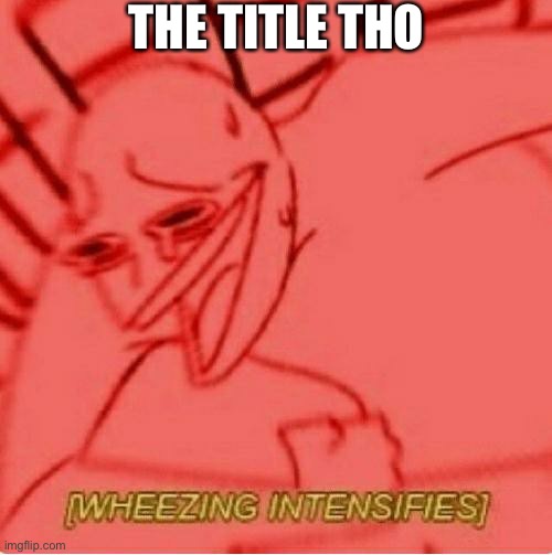 Wheeze | THE TITLE THO | image tagged in wheeze | made w/ Imgflip meme maker