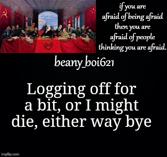 Communist beany (dark mode) | Logging off for a bit, or I might die, either way bye | image tagged in communist beany dark mode | made w/ Imgflip meme maker