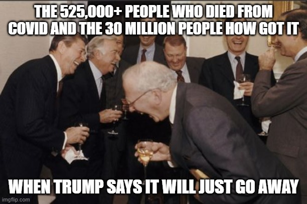 Laughing Men In Suits Meme | THE 525,000+ PEOPLE WHO DIED FROM COVID AND THE 30 MILLION PEOPLE HOW GOT IT; WHEN TRUMP SAYS IT WILL JUST GO AWAY | image tagged in memes,laughing men in suits,rip,sadness,donald trump is an idiot | made w/ Imgflip meme maker