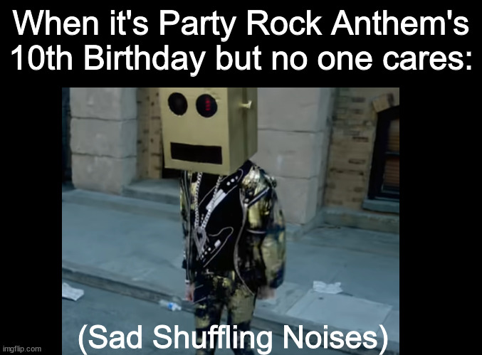 It's been 10 years.... | When it's Party Rock Anthem's 10th Birthday but no one cares:; (Sad Shuffling Noises) | image tagged in dank memes,party rock anthem,memes,funny memes,fresh memes,funny | made w/ Imgflip meme maker