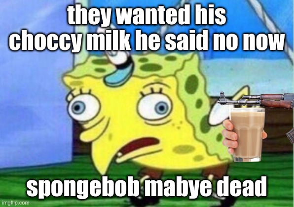 they wanted his choccy milk he said no now; spongebob mabye dead | image tagged in funny memes | made w/ Imgflip meme maker