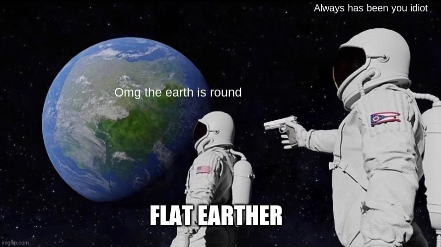 Why? | Always has been you idiot; Omg the earth is round; FLAT EARTHER | image tagged in memes,always has been | made w/ Imgflip meme maker