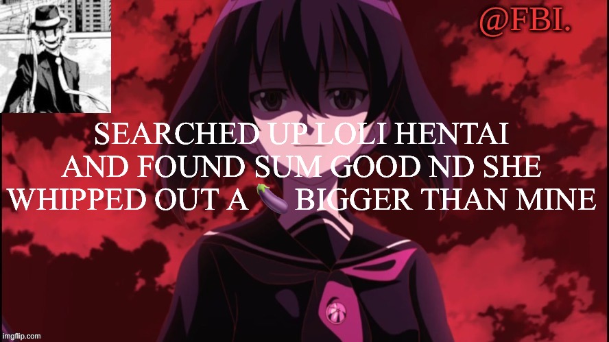 Hate this | SEARCHED UP LOLI HENTAI AND FOUND SUM GOOD ND SHE WHIPPED OUT A 🍆 BIGGER THAN MINE | image tagged in fbi temp | made w/ Imgflip meme maker