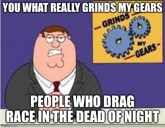 It do be like that tho | YOU WHAT REALLY GRINDS MY GEARS; PEOPLE WHO DRAG RACE IN THE DEAD OF NIGHT | image tagged in you know what really grinds my gears | made w/ Imgflip meme maker