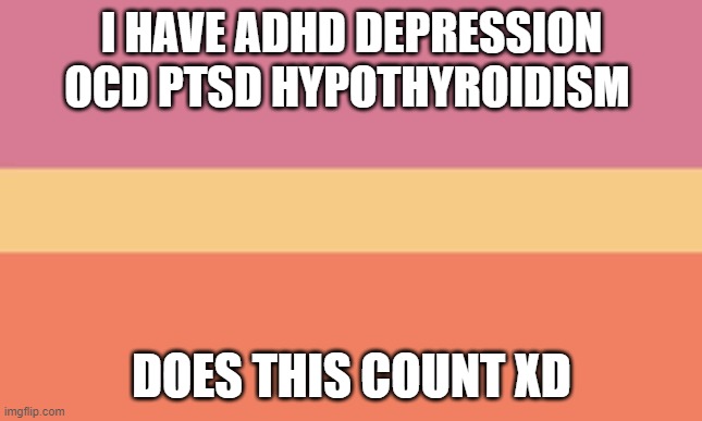>w< | I HAVE ADHD DEPRESSION OCD PTSD HYPOTHYROIDISM; DOES THIS COUNT XD | made w/ Imgflip meme maker