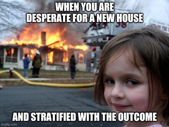 Disaster Girl | WHEN YOU ARE DESPERATE FOR A NEW HOUSE; AND STRATIFIED WITH THE OUTCOME | image tagged in memes,disaster girl | made w/ Imgflip meme maker