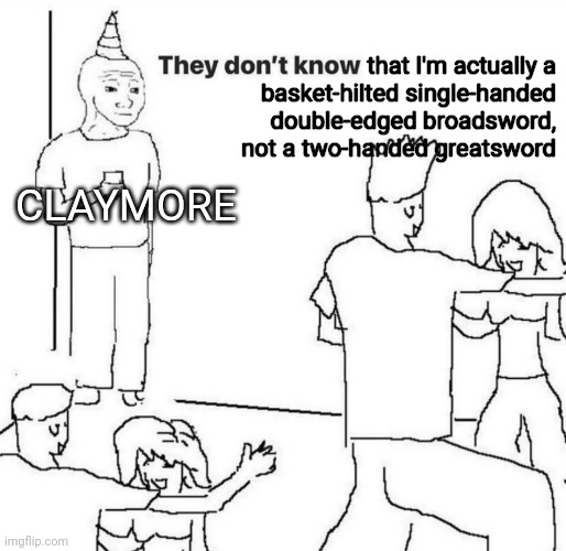 Só many people get it wrong, and it's sickening me! | that I'm actually a basket-hilted single-handed double-edged broadsword, not a two-handed greatsword; CLAYMORE | image tagged in they don't know,claymore,swords,broadsword,scottish | made w/ Imgflip meme maker