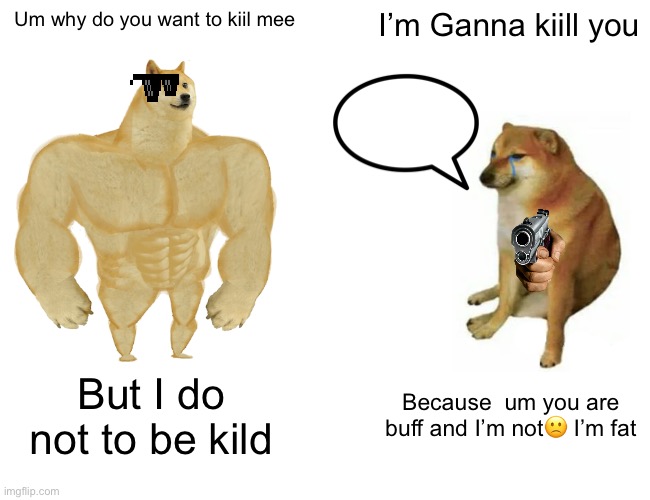 Buff Doge vs. Cheems | Um why do you want to kiil mee; I’m Ganna kiill you; But I do not to be kild; Because  um you are buff and I’m not🙁 I’m fat | image tagged in memes,buff doge vs cheems | made w/ Imgflip meme maker